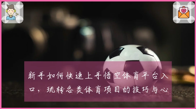 新手如何快速上手悟空体育平台入口，玩转各类体育项目的技巧与心得分享