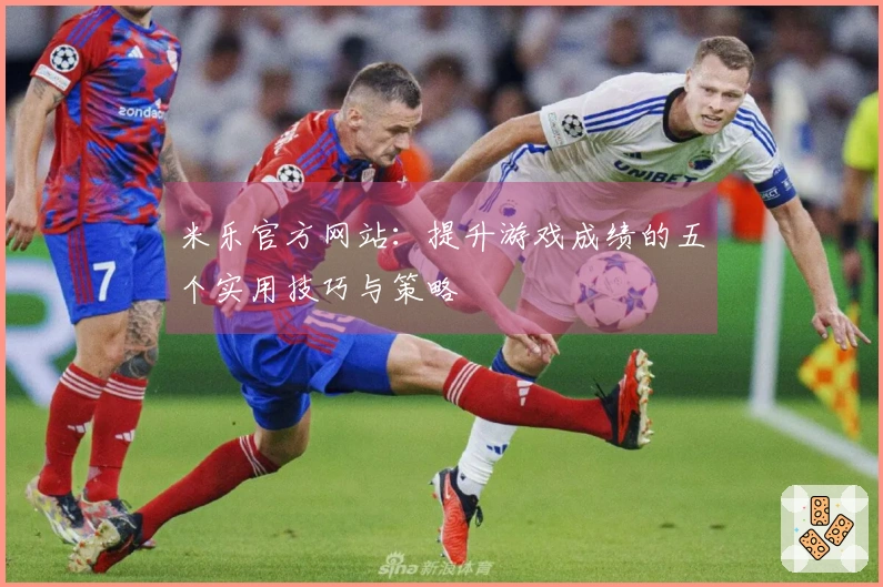 米乐官方网站：提升游戏成绩的五个实用技巧与策略
