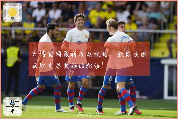 火博官网最新活动攻略：教你快速获取丰厚奖励的秘诀！