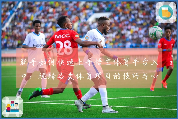 新手如何快速上手悟空体育平台入口，玩转各类体育项目的技巧与心得分享