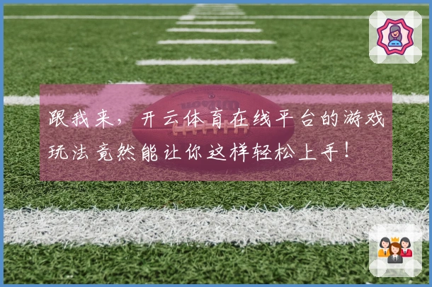 跟我来，开云体育在线平台的游戏玩法竟然能让你这样轻松上手！