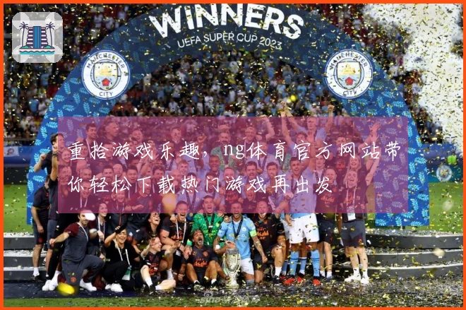 重拾游戏乐趣，ng体育官方网站带你轻松下载热门游戏再出发