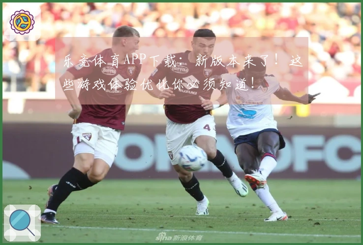 乐竞体育APP下载：新版本来了！这些游戏体验优化你必须知道！