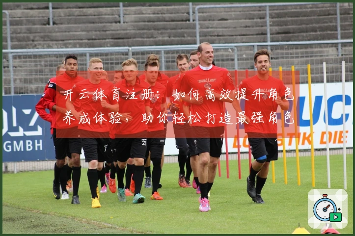 开云体育注册：如何高效提升角色养成体验，助你轻松打造最强角色